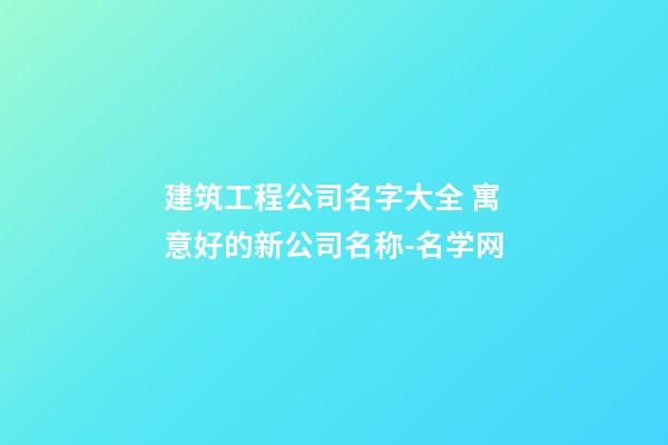 建筑工程公司名字大全 寓意好的新公司名称-名学网-第1张-公司起名-玄机派